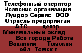 Телефонный оператор › Название организации ­ Луидор-Сервис, ООО › Отрасль предприятия ­ АТС, call-центр › Минимальный оклад ­ 20 000 - Все города Работа » Вакансии   . Томская обл.,Томск г.